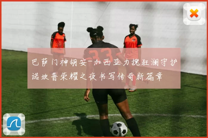 巴萨门神胡安-加西亚力挽狂澜守护诺坎普荣耀之夜书写传奇新篇章