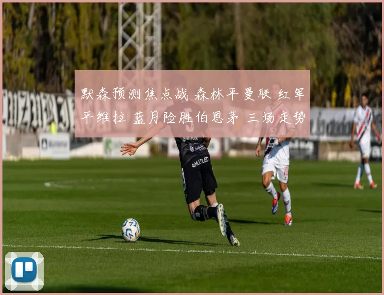 默森预测焦点战 森林平曼联 红军平维拉 蓝月险胜伯恩茅 三场走势